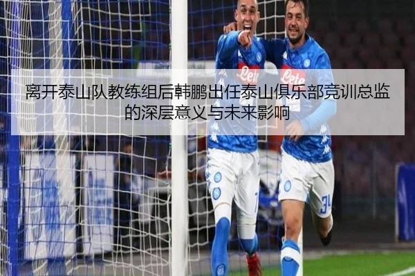 离开泰山队教练组后韩鹏出任泰山俱乐部竞训总监的深层意义与未来影响 - AOASPORTS