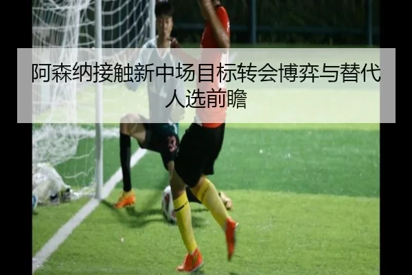 阿森纳接触新中场目标转会博弈与替代人选前瞻（AOASPORTS）