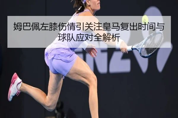 姆巴佩左膝伤情引关注皇马复出时间与球队应对全解析 - AOASPORTS