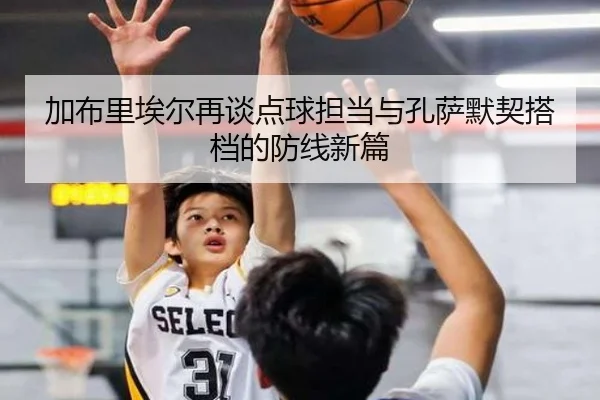 加布里埃尔再谈点球担当与孔萨默契搭档的防线新篇 - AOASPORTS